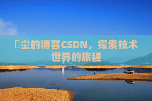 玦尘的博客CSDN，探索技术世界的旅程